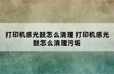 打印机感光鼓怎么清理 打印机感光鼓怎么清理污垢